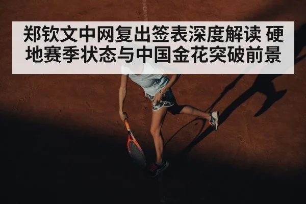 郑钦文中网复出签表深度解读 硬地赛季状态与中国金花突破前景 | kaiyun