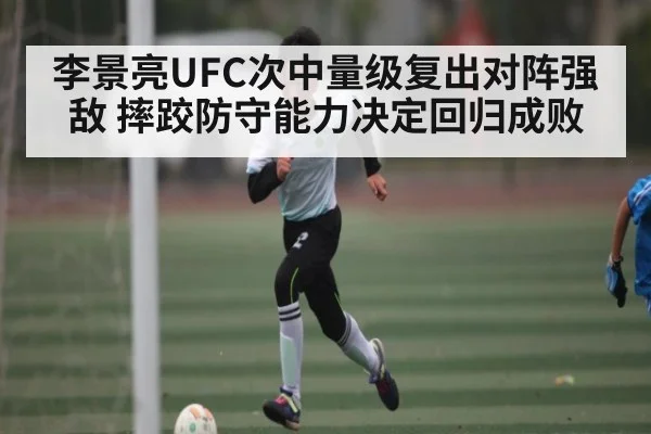 李景亮UFC次中量级复出对阵强敌 摔跤防守能力决定回归成败（kaiyun）