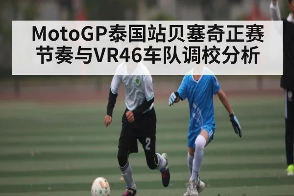 MotoGP泰国站贝塞奇正赛节奏与VR46车队调校分析（kaiyun）