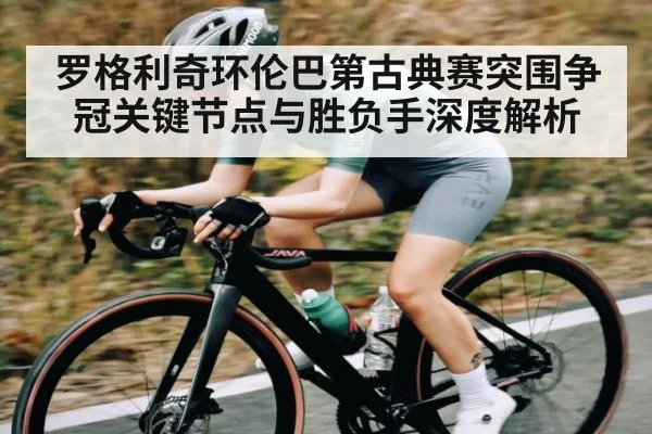 罗格利奇环伦巴第古典赛突围争冠关键节点与胜负手深度解析（kaiyun）